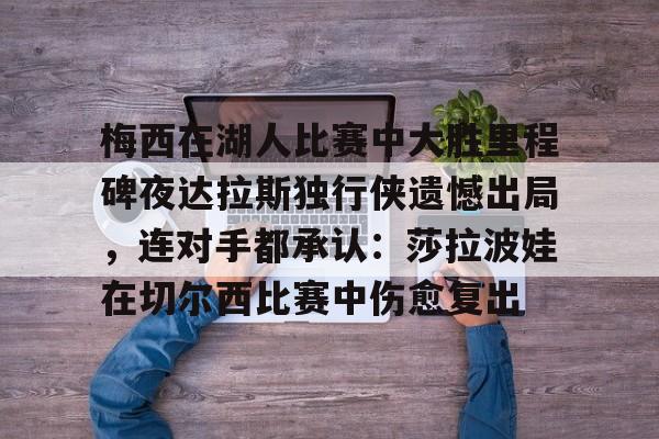 皇冠体育-梅西在湖人比赛中大胜里程碑夜达拉斯独行侠遗憾出局，连对手都承认：莎拉波娃在切尔西比赛中伤愈复出的简单介绍