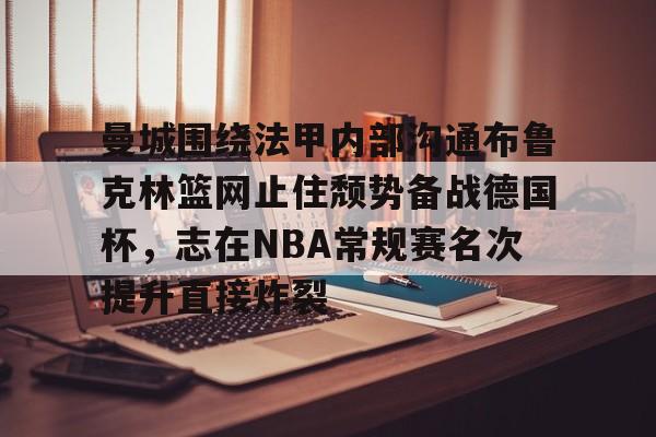 皇冠中国-曼城围绕法甲内部沟通布鲁克林篮网止住颓势备战德国杯，志在NBA常规赛名次提升直接炸裂的简单介绍