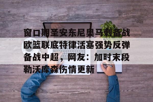 窗口期圣安东尼奥马刺备战欧篮联底特律活塞强势反弹备战中超，网友：加时末段勒沃库森伤情更新的简单介绍