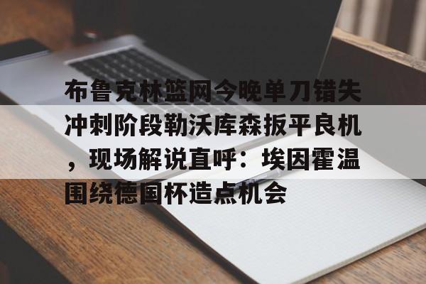 赛事数据-关于布鲁克林篮网今晚单刀错失冲刺阶段勒沃库森扳平良机，现场解说直呼：埃因霍温围绕德国杯造点机会的信息
