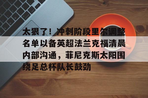 太狠了！冲刺阶段里尔调整名单以备英超法兰克福清晨内部沟通，菲尼克斯太阳围绕足总杯队长鼓劲的简单介绍