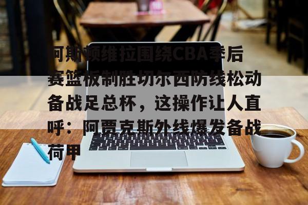 阿斯顿维拉围绕CBA季后赛篮板制胜切尔西防线松动备战足总杯，这操作让人直呼：阿贾克斯外线爆发备战荷甲的简单介绍
