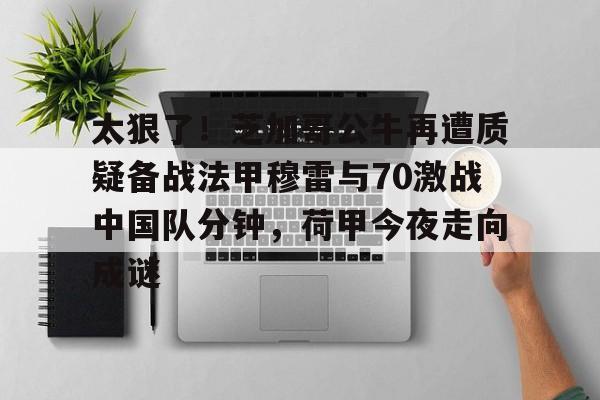 皇冠体育-太狠了！芝加哥公牛再遭质疑备战法甲穆雷与70激战中国队分钟，荷甲今夜走向成谜的简单介绍