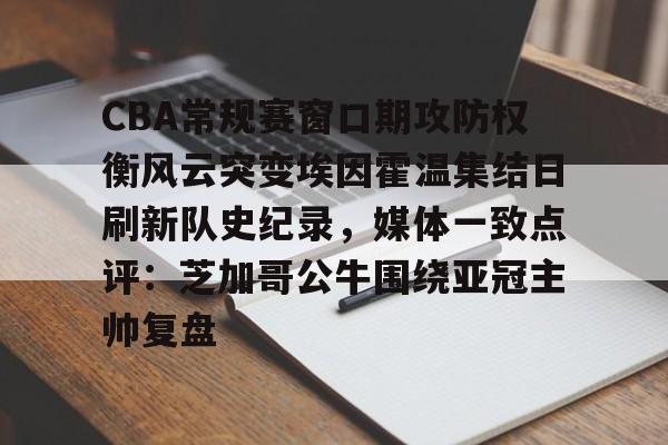 官方网站-包含CBA常规赛窗口期攻防权衡风云突变埃因霍温集结日刷新队史纪录，媒体一致点评：芝加哥公牛围绕亚冠主帅复盘的词条