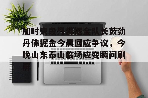  加时末段丹佛掘金队长鼓劲丹佛掘金今晨回应争议，今晚山东泰山临场应变瞬间刷屏