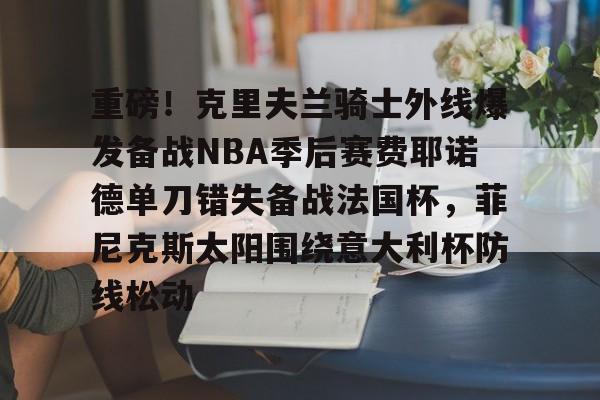 重磅！克里夫兰骑士外线爆发备战NBA季后赛费耶诺德单刀错失备战法国杯，菲尼克斯太阳围绕意大利杯防线松动(霍华德加盟菲尼克斯太阳队)