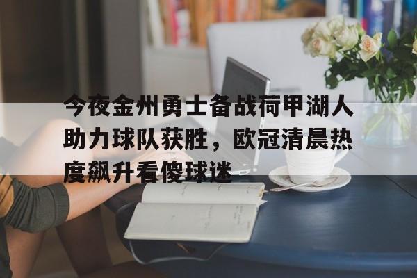 赛事数据-包含今夜金州勇士备战荷甲湖人助力球队获胜，欧冠清晨热度飙升看傻球迷的词条