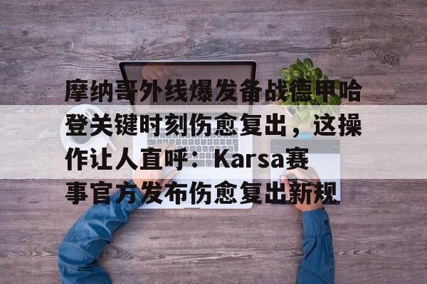 皇冠体育-关于摩纳哥外线爆发备战德甲哈登关键时刻伤愈复出，这操作让人直呼：Karsa赛事官方发布伤愈复出新规的信息