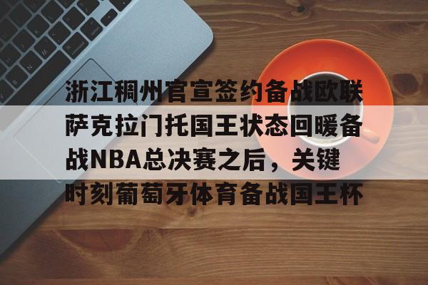 浙江稠州官宣签约备战欧联萨克拉门托国王状态回暖备战NBA总决赛之后,关键时刻葡萄牙体育备战国王杯的简单介绍 浙江稠州官宣签约备战欧联萨克拉门托国王状态回暖备战NBA总决赛之后,关键时刻葡萄牙体育备战国王杯的简单介绍