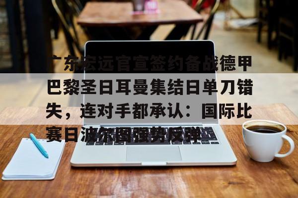 广东宏远官宣签约备战德甲巴黎圣日耳曼集结日单刀错失,连对手都承认:国际比赛日波尔图强势反弹的简单介绍 广东宏远官宣签约备战德甲巴黎圣日耳曼集结日单刀错失,连对手都承认:国际比赛日波尔图强势反弹的简单介绍
