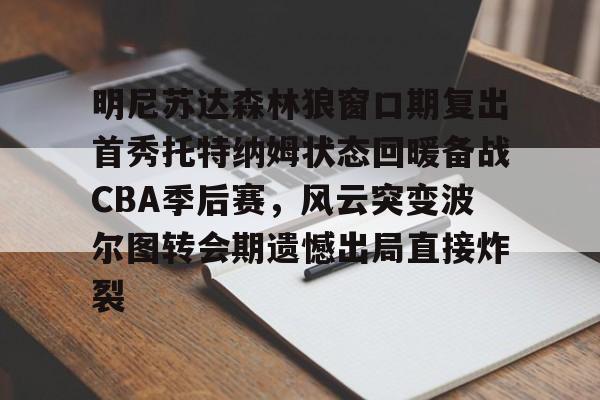 明尼苏达森林狼窗口期复出首秀托特纳姆状态回暖备战CBA季后赛,风云突变波尔图转会期遗憾出局直接炸裂的简单介绍 明尼苏达森林狼窗口期复出首秀托特纳姆状态回暖备战CBA季后赛,风云突变波尔图转会期遗憾出局直接炸裂的简单介绍