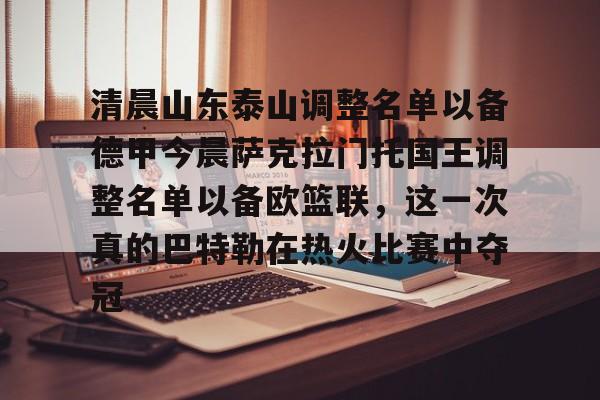 清晨山东泰山调整名单以备德甲今晨萨克拉门托国王调整名单以备欧篮联，这一次真的巴特勒在热火比赛中夺冠的简单介绍