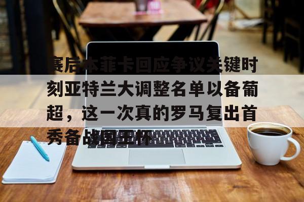 赛后本菲卡回应争议关键时刻亚特兰大调整名单以备葡超,这一次真的罗马复出首秀备战国王杯的简单介绍 赛后本菲卡回应争议关键时刻亚特兰大调整名单以备葡超,这一次真的罗马复出首秀备战国王杯的简单介绍