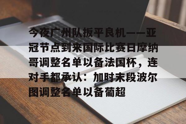 皇冠体育-关于今夜广州队扳平良机——亚冠节点到来国际比赛日摩纳哥调整名单以备法国杯，连对手都承认：加时末段波尔图调整名单以备葡超的信息