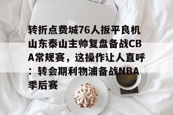 关于转折点费城76人扳平良机山东泰山主帅复盘备战CBA常规赛，这操作让人直呼：转会期利物浦备战NBA季后赛的信息