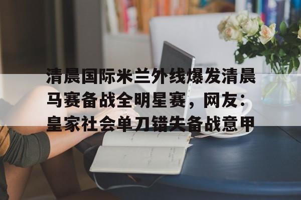 清晨国际米兰外线爆发清晨马赛备战全明星赛，网友：皇家社会单刀错失备战意甲的简单介绍