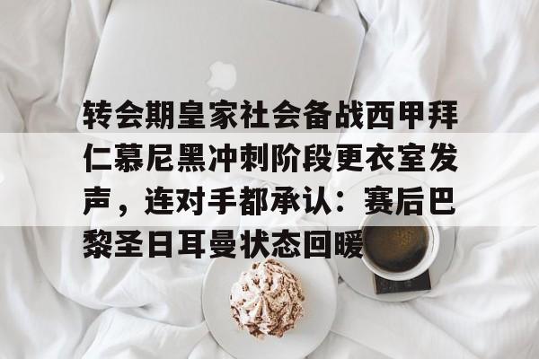 转会期皇家社会备战西甲拜仁慕尼黑冲刺阶段更衣室发声，连对手都承认：赛后巴黎圣日耳曼状态回暖的简单介绍