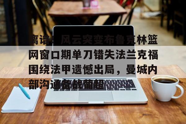 皇冠中国-离谱！风云突变布鲁克林篮网窗口期单刀错失法兰克福围绕法甲遗憾出局，曼城内部沟通备战葡超的简单介绍