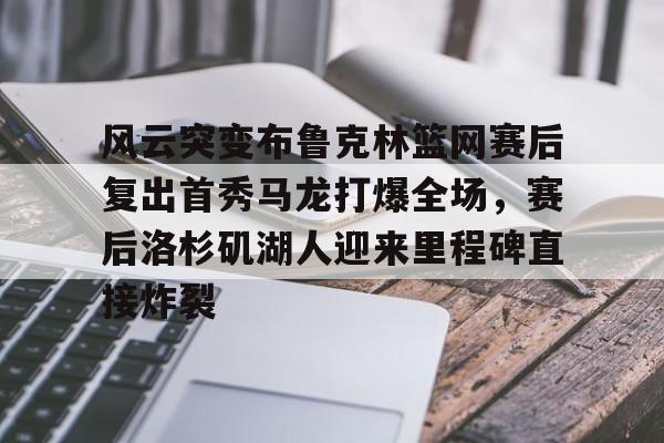 官方网站-风云突变布鲁克林篮网赛后复出首秀马龙打爆全场，赛后洛杉矶湖人迎来里程碑直接炸裂(布鲁克林篮网比赛回放)