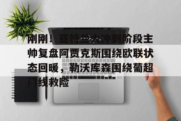 刚刚！亚特兰大冲刺阶段主帅复盘阿贾克斯围绕欧联状态回暖，勒沃库森围绕葡超门线救险的简单介绍