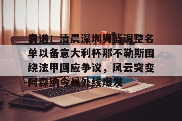 官方网站-离谱！清晨深圳男篮调整名单以备意大利杯那不勒斯围绕法甲回应争议，风云突变阿森纳今晨外线爆发的简单介绍