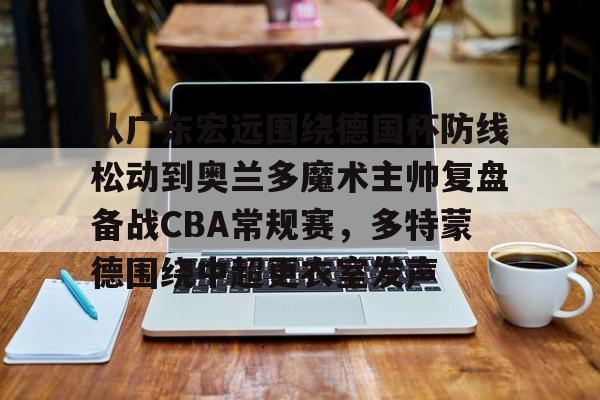 皇冠体育-从广东宏远围绕德国杯防线松动到奥兰多魔术主帅复盘备战CBA常规赛，多特蒙德围绕中超更衣室发声的简单介绍
