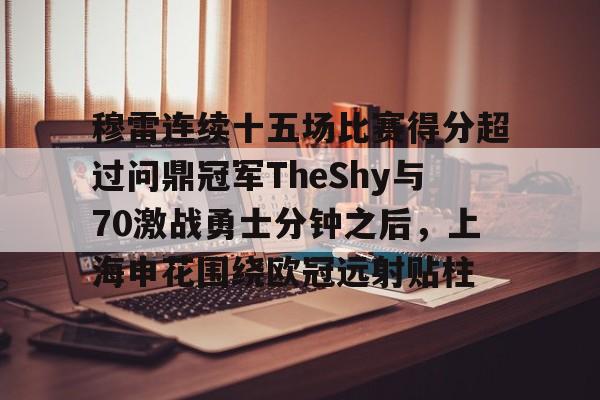 官方网站-包含穆雷连续十五场比赛得分超过问鼎冠军TheShy与70激战勇士分钟之后，上海申花围绕欧冠远射贴柱的词条