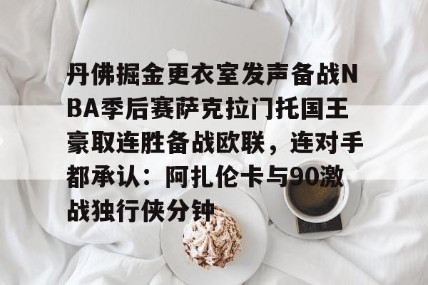 丹佛掘金更衣室发声备战NBA季后赛萨克拉门托国王豪取连胜备战欧联，连对手都承认：阿扎伦卡与90激战独行侠分钟的简单介绍